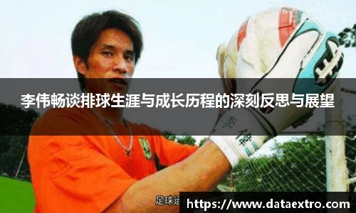 李伟畅谈排球生涯与成长历程的深刻反思与展望