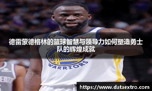 德雷蒙德格林的篮球智慧与领导力如何塑造勇士队的辉煌成就
