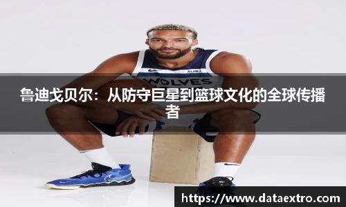 鲁迪戈贝尔：从防守巨星到篮球文化的全球传播者