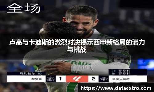 卢高与卡迪斯的激烈对决揭示西甲新格局的潜力与挑战