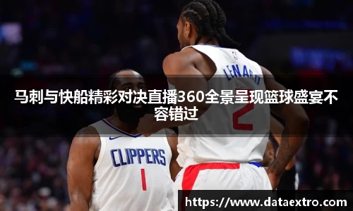 马刺与快船精彩对决直播360全景呈现篮球盛宴不容错过